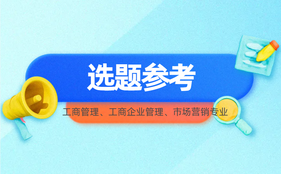 工商管理、工商企业管理、市场营销专业毕业论文要求及选题大全-论了个文